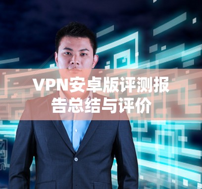 VPN安卓版评测报告总结与评价 VPN安卓版评测报告总结与评价