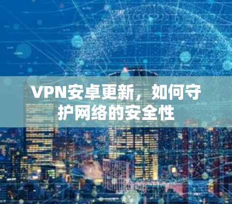 VPN安卓更新,如何守护网络的安全性 VPN安卓更新,如何守护网络的安全性