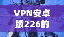 VPN安卓版226的下载和使用 VPN安卓版226的下载和使用