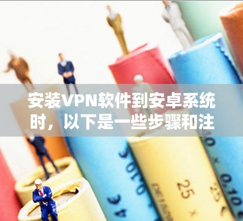 安装VPN软件到安卓系统时,以下是一些步骤和注意事项 安装VPN软件到安卓系统时,以下是一些步骤和注意事项