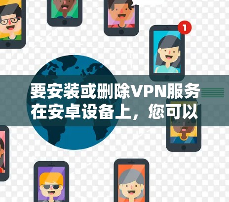 要安装或删除VPN服务在安卓设备上,您可以按照以下步骤操作 要安装或删除VPN服务在安卓设备上,您可以按照以下步骤操作