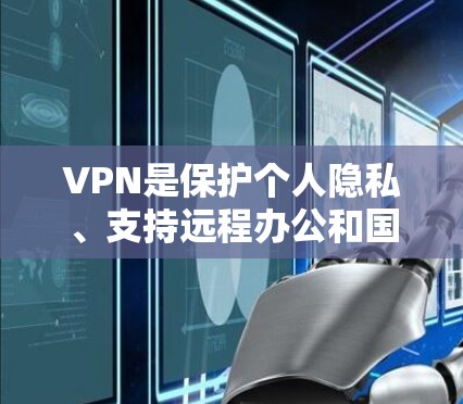 VPN是保护个人隐私、支持远程办公和国际交流的重要工具，但需要选择经过严格审核的软件进行下载。以下是几个常见的安卓VPN软件推荐，供您参考