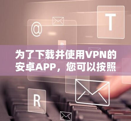 为了下载并使用VPN的安卓APP,您可以按照以下步骤操作 为了下载并使用VPN的安卓APP,您可以按照以下步骤操作