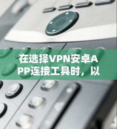 在选择VPN安卓APP连接工具时,以下几点是关键因素 在选择VPN安卓APP连接工具时,以下几点是关键因素