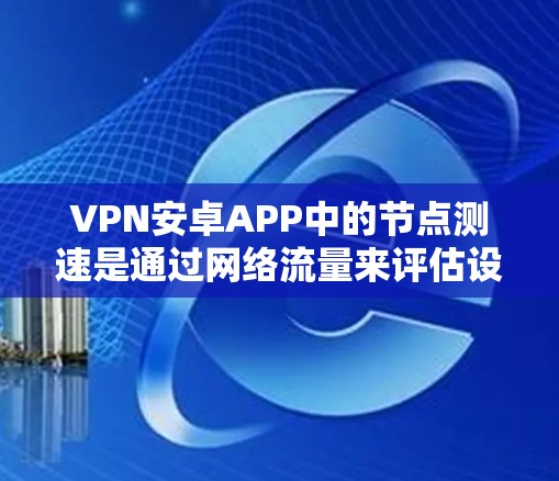 VPN安卓APP中的节点测速是通过网络流量来评估设备性能的一种方式，具体作用如下