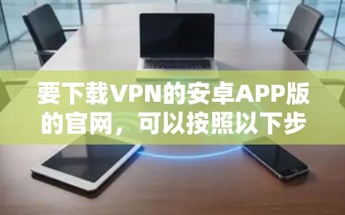要下载VPN的安卓APP版的官网，可以按照以下步骤进行