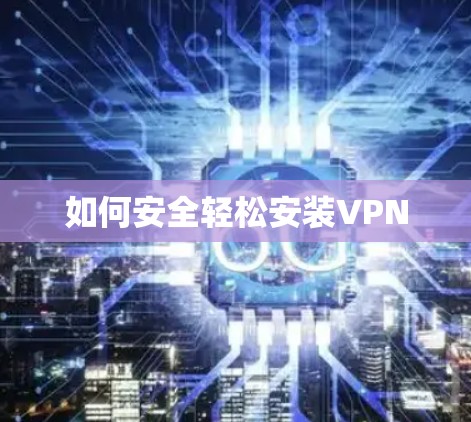 如何安全轻松安装VPN 如何安全轻松安装VPN