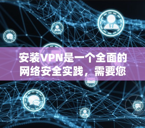 安装VPN是一个全面的网络安全实践，需要您的仔细思考和处理。以下是一个系统化的步骤指南，帮助您顺利完成VPN安装和使用