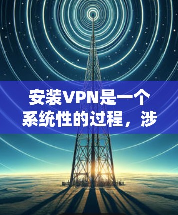 安装VPN是一个系统性的过程,涉及多个步骤和工具,以下是一个详细的指南,帮助您安全有效地安装和使用VPN 安装VPN是一个系统性的过程,涉及多个步骤和工具,以下是一个详细的指南,帮助您安全有效地安装和使用VPN