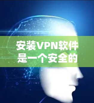 安装VPN软件是一个安全的连接方式，帮助您更好地访问互联网。以下是一步步的指南，帮助您顺利安装和使用VPN软件