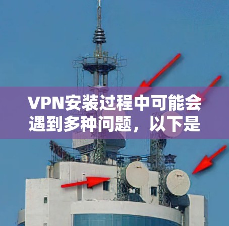VPN安装过程中可能会遇到多种问题，以下是一些常见的问题及其解决方案