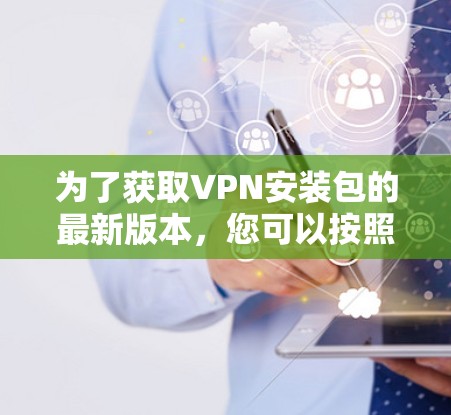 为了获取VPN安装包的最新版本，您可以按照以下步骤进行