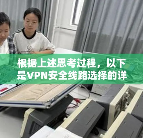 根据上述思考过程，以下是VPN安全线路选择的详细建议