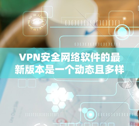VPN安全网络软件的最新版本是一个动态且多样化的话题,用户可以根据自己的需求和预算选择合适的软件。以下是对VPN安全网络软件的总结 VPN安全网络软件的最新版本是一个动态且多样化的话题,用户可以根据自己的需求和预算选择合适的软件。以下是对VPN安全网络软件的总结