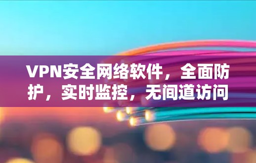 VPN安全网络软件,全面防护,实时监控,无间道访问 VPN安全网络软件,全面防护,实时监控,无间道访问