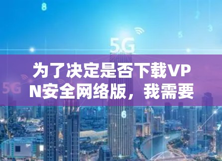为了决定是否下载VPN安全网络版,我需要逐步评估以下几点,并参考相关的安全措施和报告 为了决定是否下载VPN安全网络版,我需要逐步评估以下几点,并参考相关的安全措施和报告