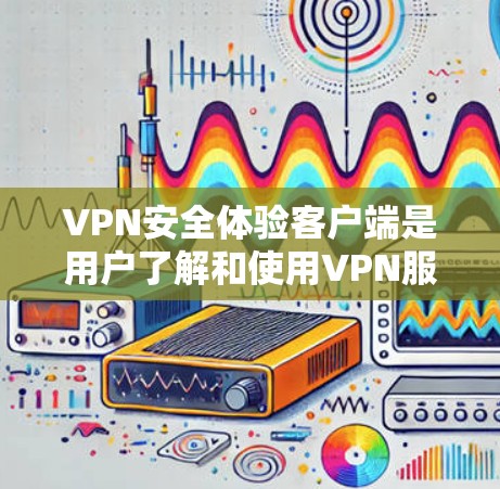 VPN安全体验客户端是用户了解和使用VPN服务时的重要组成部分。以下是一些关键点,帮助您全面了解VPN客户端的安全体验 VPN安全体验客户端是用户了解和使用VPN服务时的重要组成部分。以下是一些关键点,帮助您全面了解VPN客户端的安全体验