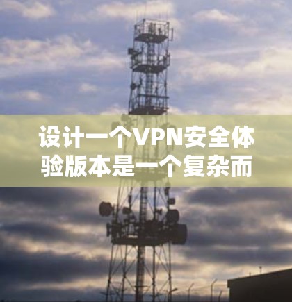 设计一个VPN安全体验版本是一个复杂而细致的过程，需要考虑多个方面，包括技术、安全措施、用户体验以及用户的需求和偏好。以下是一个可能的设计思路和框架