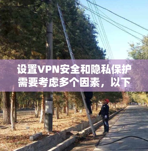 设置VPN安全和隐私保护需要考虑多个因素，以下是一个系统性的指南，涵盖关键步骤和注意事项
