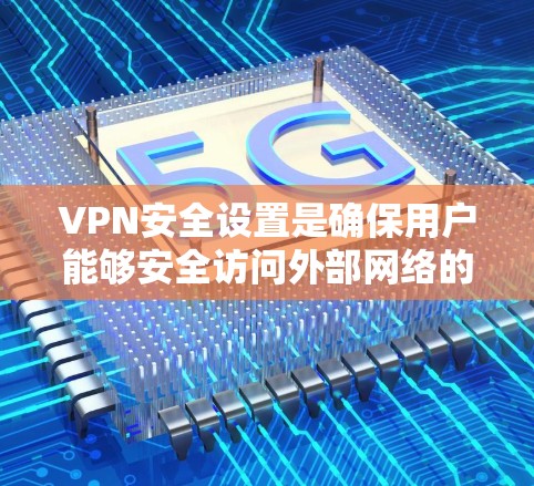 VPN安全设置是确保用户能够安全访问外部网络的关键步骤。以下是详细的 VPN 安全设置指南
