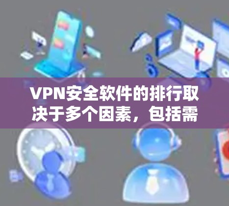 VPN安全软件的排行取决于多个因素，包括需求、预算、配置能力、安全性以及更新维护等。以下是对VPN安全软件的详细分析，帮助用户根据自己的需求选择合适的软件