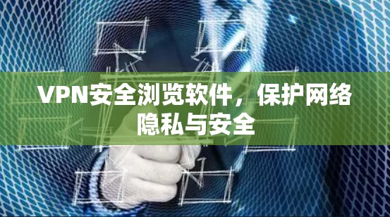 VPN安全浏览软件，保护网络隐私与安全