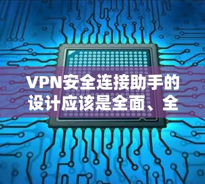 VPN安全连接助手的设计应该是全面、全面且高效，以便用户能够安全、便捷地连接VPN服务。以下是一个详细的设计思路