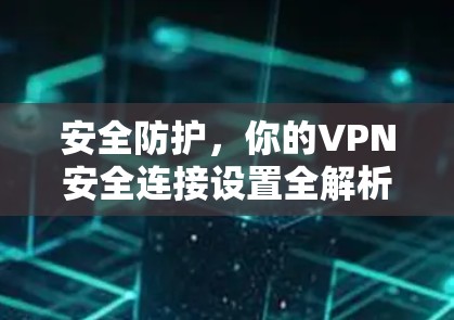 安全防护,你的VPN安全连接设置全解析 安全防护,你的VPN安全连接设置全解析