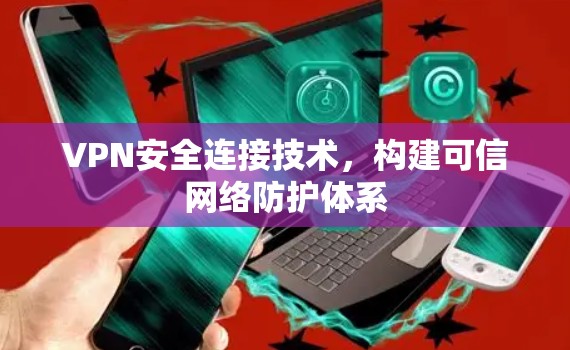 VPN安全连接技术，构建可信网络防护体系