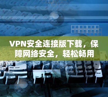 VPN安全连接版下载，保障网络安全，轻松畅用互联网