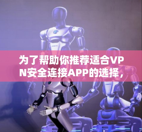 为了帮助你推荐适合VPN安全连接APP的选择，以下是一些综合考虑的因素和推荐