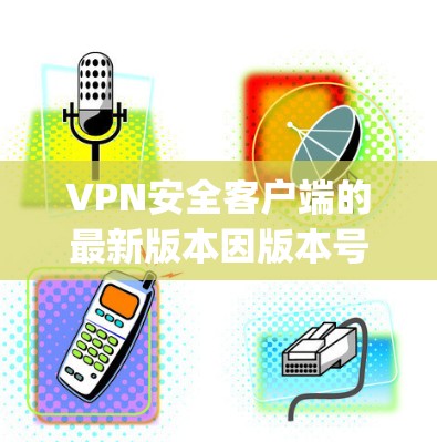 VPN安全客户端的最新版本因版本号和更新内容而有所不同，因此建议您根据自己的需求选择合适的版本。以下是一些 commonly used VPN客户端的最新版本推荐