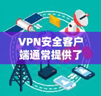 VPN安全客户端通常提供了许多保护功能，包括加密协议、防火墙设置、安全协议选择等。以下是关于如何帮助用户安全使用这些客户端的详细步骤