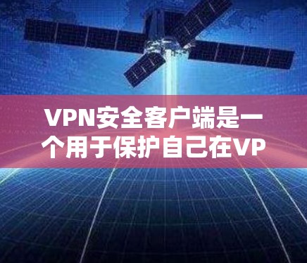 VPN安全客户端是一个用于保护自己在VPN网络中数据安全的软件工具。以下是一步步的指南，帮助您实现VPN的安全配置