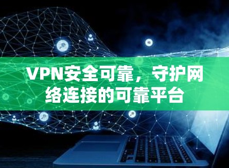VPN安全可靠，守护网络连接的可靠平台