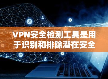VPN安全检测工具是用于识别和排除潜在安全威胁的重要工具。以下是几个主要的VPN安全检测工具及其功能 VPN安全检测工具是用于识别和排除潜在安全威胁的重要工具。以下是几个主要的VPN安全检测工具及其功能