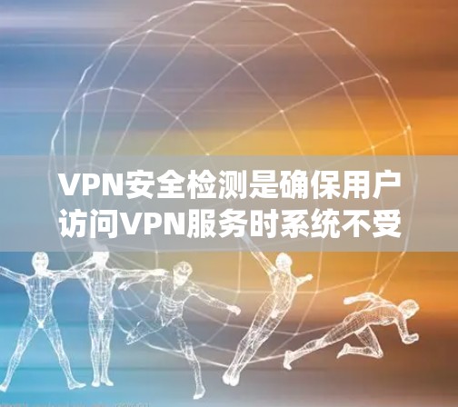 VPN安全检测是确保用户访问VPN服务时系统不受恶意攻击的影响的重要步骤。以下是一些常见的VPN安全检测方法，并详细描述它们如何工作以及适用场景