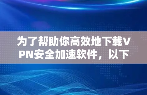 为了帮助你高效地下载VPN安全加速软件，以下是一个详细的步骤指南