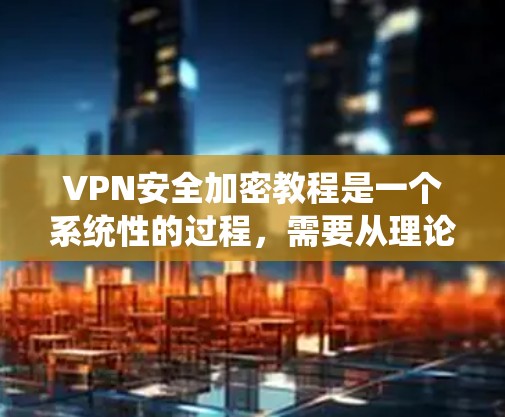 VPN安全加密教程是一个系统性的过程，需要从理论到实践逐步掌握。以下是一个结构化的指南，帮助您逐步学习VPN的安全加密方法