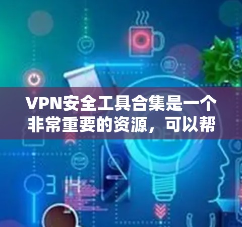 VPN安全工具合集是一个非常重要的资源，可以帮助用户更好地保护自己的数据和隐私。以下是几个常用的VPN安全工具和推荐的工具