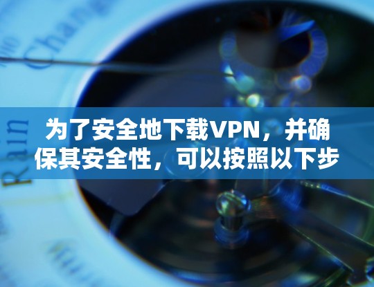 为了安全地下载VPN，并确保其安全性，可以按照以下步骤进行