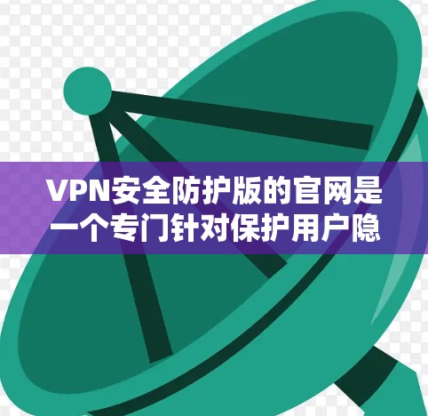 VPN安全防护版的官网是一个专门针对保护用户隐私和安全的VPN服务平台。以下是几个常见的VPN安全版官网