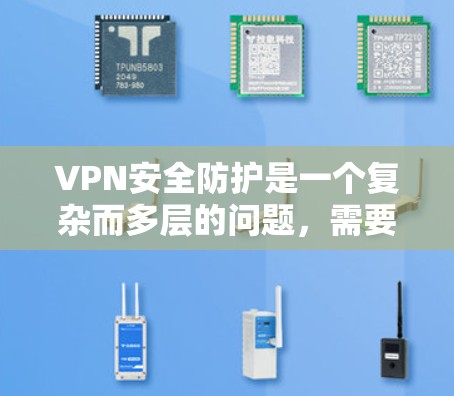 VPN安全防护是一个复杂而多层的问题，需要从多个方面入手，以确保网络的安全和数据的完整。以下是详细的安全防护措施