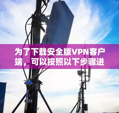 为了下载安全版VPN客户端，可以按照以下步骤进行