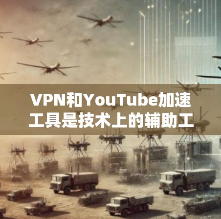 VPN和YouTube加速工具是技术上的辅助工具，旨在帮助用户更高效地使用这些资源。以下是关于VPN加速工具和YouTube加速工具的一些关键信息和推荐