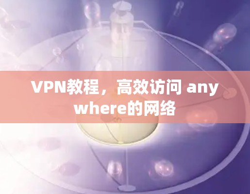VPN教程,高效访问 anywhere的网络 VPN教程,高效访问 anywhere的网络