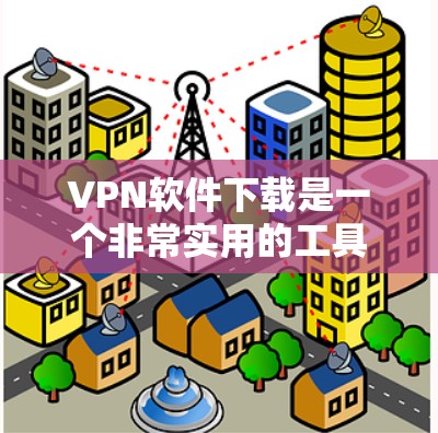 VPN软件下载是一个非常实用的工具，可以帮助你轻松连接全球范围内的网络。以下是几种常见的VPN软件下载，根据你的设备类型和需求分类推荐