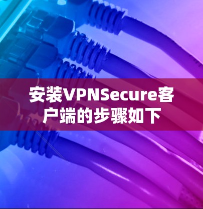 安装VPNSecure客户端的步骤如下 安装VPNSecure客户端的步骤如下