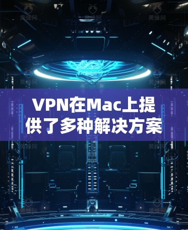 VPN在Mac上提供了多种解决方案，涵盖软件安装、服务使用和辅助工具。以下是详细的步骤说明
