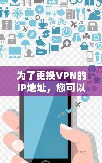 为了更换VPN的IP地址,您可以按照以下步骤操作 为了更换VPN的IP地址,您可以按照以下步骤操作